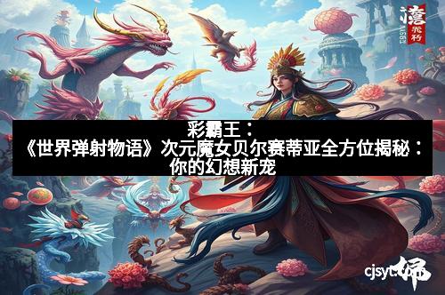 彩霸王：《世界弹射物语》次元魔女贝尔赛蒂亚全方位揭秘：你的幻想新宠