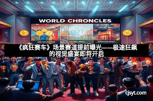 《疯狂赛车》场景赛道提前曝光——极速狂飙的视觉盛宴即将开启