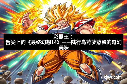 彩霸王：舌尖上的《最终幻想14》——陆行鸟莳萝蒸蛋的奇幻美味