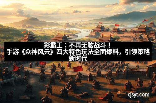 彩霸王：不再无脑战斗！手游《众神风云》四大特色玩法全面爆料，引领策略新时代