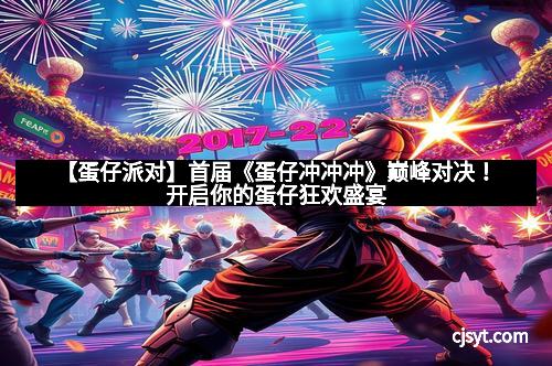 【蛋仔派对】首届《蛋仔冲冲冲》巅峰对决！开启你的蛋仔狂欢盛宴